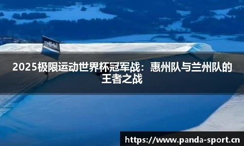 2025极限运动世界杯冠军战：惠州队与兰州队的王者之战